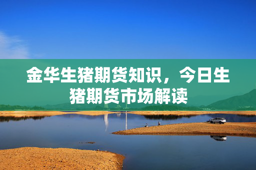 金华生猪期货知识，今日生猪期货市场解读