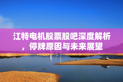 江特电机股票股吧深度解析，停牌原因与未来展望