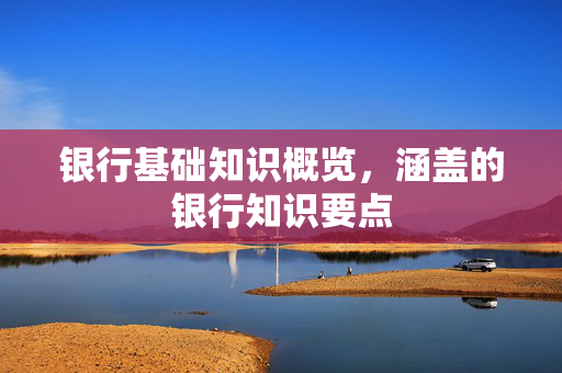 银行基础知识概览，涵盖的银行知识要点
