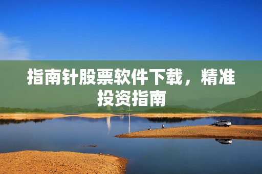 指南针股票软件下载，精准投资指南