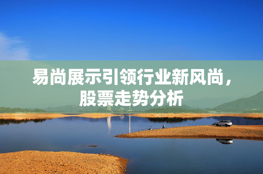 易尚展示引领行业新风尚，股票走势分析