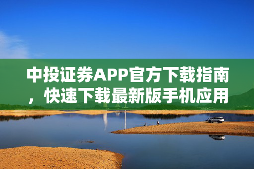 中投证券APP官方下载指南，快速下载最新版手机应用