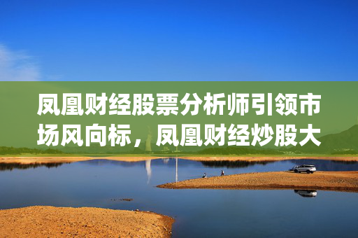 凤凰财经股票分析师引领市场风向标，凤凰财经炒股大赛app功能介绍