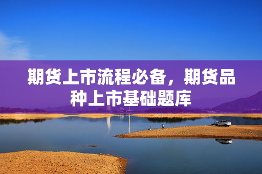 期货上市流程必备，期货品种上市基础题库