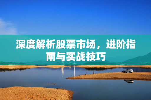 深度解析股票市场，进阶指南与实战技巧