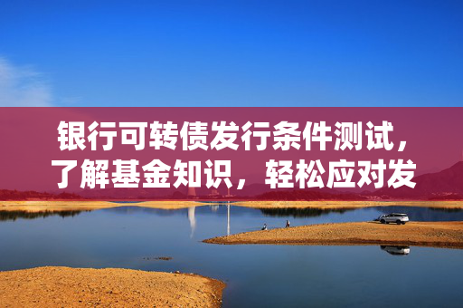 银行可转债发行条件测试，了解基金知识，轻松应对发行条件
