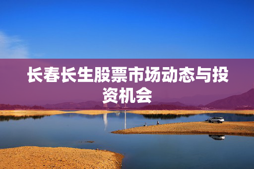 长春长生股票市场动态与投资机会
