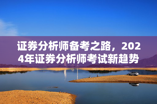 证券分析师备考之路，2024年证券分析师考试新趋势