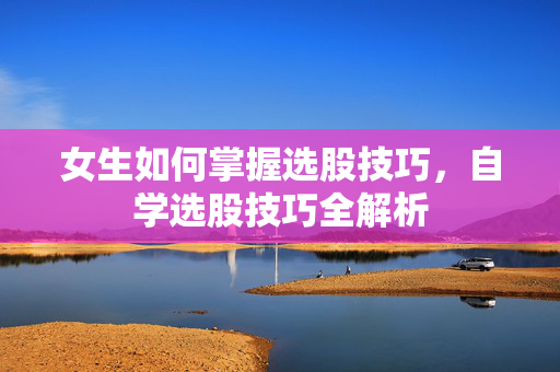 女生如何掌握选股技巧，自学选股技巧全解析