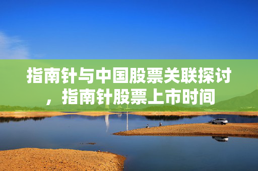 指南针与中国股票关联探讨，指南针股票上市时间