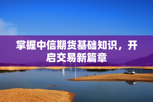 掌握中信期货基础知识，开启交易新篇章