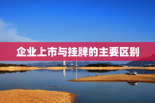 企业上市与挂牌的主要区别