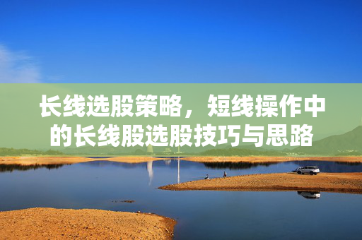 长线选股策略，短线操作中的长线股选股技巧与思路