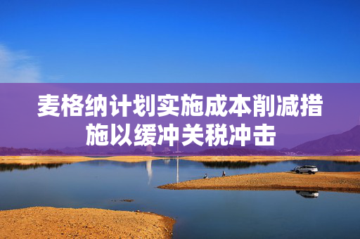麦格纳计划实施成本削减措施以缓冲关税冲击