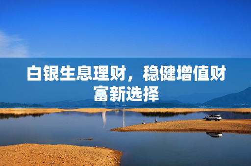 白银生息理财，稳健增值财富新选择