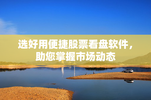 选好用便捷股票看盘软件，助您掌握市场动态