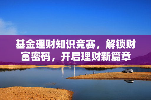 基金理财知识竞赛，解锁财富密码，开启理财新篇章