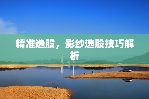 精准选股，影纱选股技巧解析
