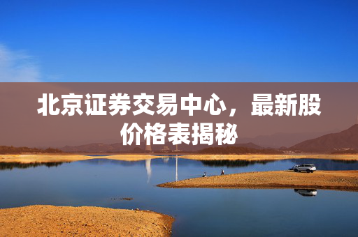 北京证券交易中心，最新股价格表揭秘