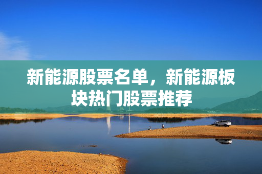 新能源股票名单，新能源板块热门股票推荐