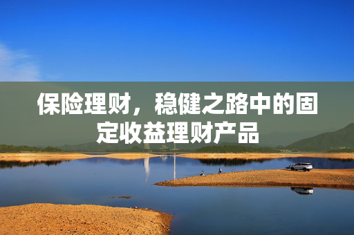 保险理财，稳健之路中的固定收益理财产品