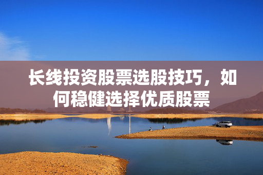 长线投资股票选股技巧，如何稳健选择优质股票