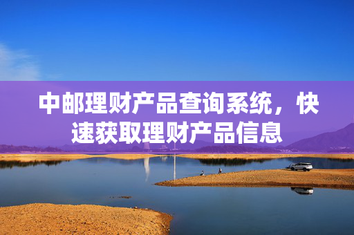 中邮理财产品查询系统，快速获取理财产品信息