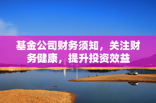 基金公司财务须知，关注财务健康，提升投资效益