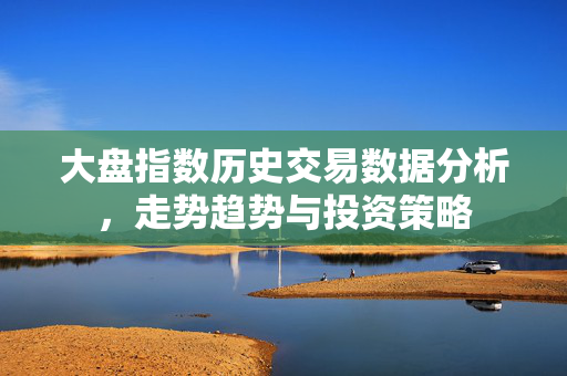 大盘指数历史交易数据分析，走势趋势与投资策略