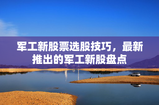军工新股票选股技巧，最新推出的军工新股盘点