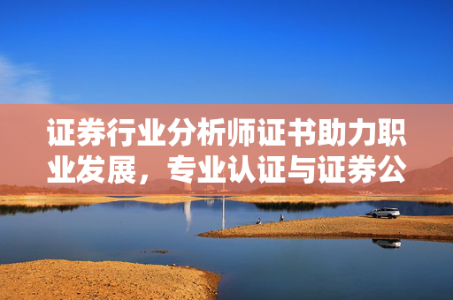 证券行业分析师证书助力职业发展，专业认证与证券公司分析师必备