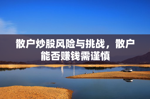 散户炒股风险与挑战，散户能否赚钱需谨慎