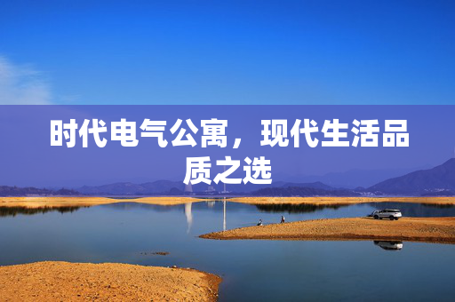 时代电气公寓，现代生活品质之选
