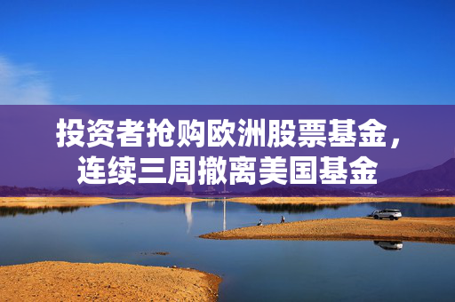 投资者抢购欧洲股票基金，连续三周撤离美国基金