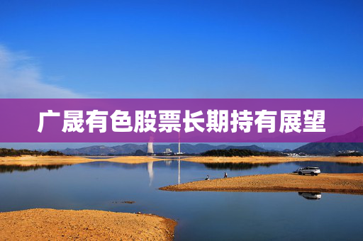 广晟有色股票长期持有展望