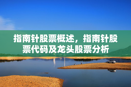 指南针股票概述，指南针股票代码及龙头股票分析