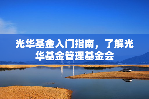 光华基金入门指南，了解光华基金管理基金会