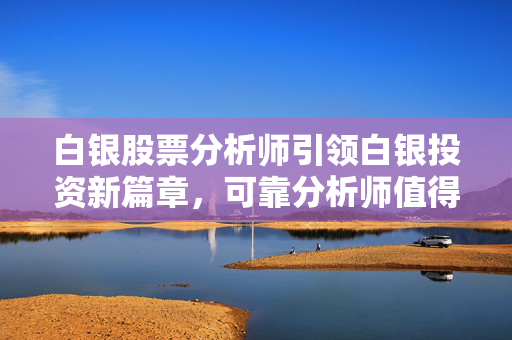 白银股票分析师引领白银投资新篇章，可靠分析师值得信赖
