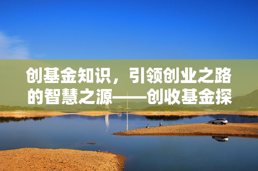 创基金知识，引领创业之路的智慧之源——创收基金探索
