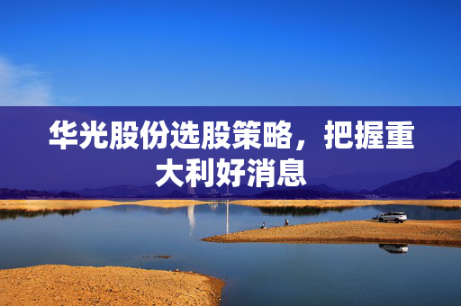 华光股份选股策略，把握重大利好消息