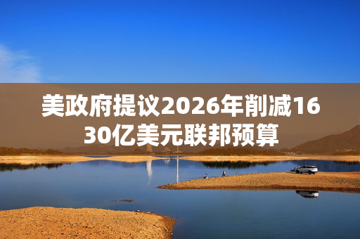 美政府提议2026年削减1630亿美元联邦预算