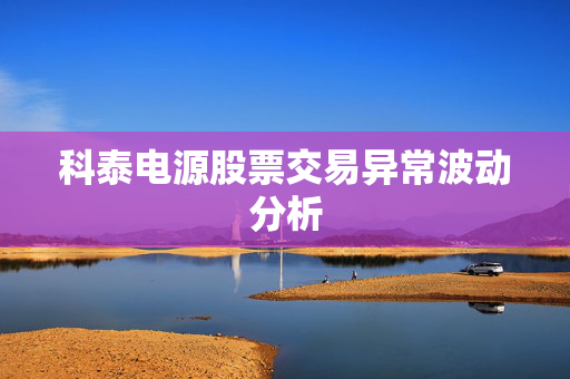 科泰电源股票交易异常波动分析