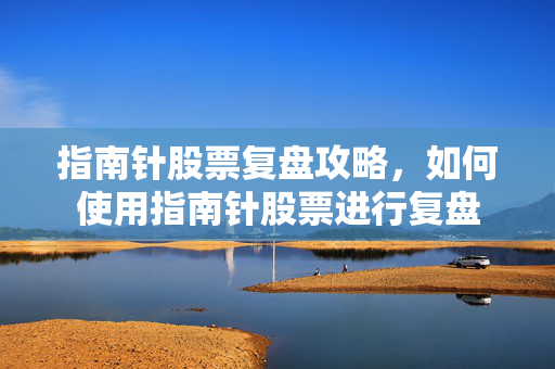 指南针股票复盘攻略，如何使用指南针股票进行复盘