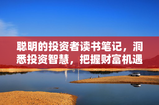 聪明的投资者读书笔记，洞悉投资智慧，把握财富机遇