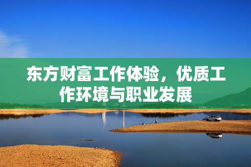 东方财富工作体验，优质工作环境与职业发展