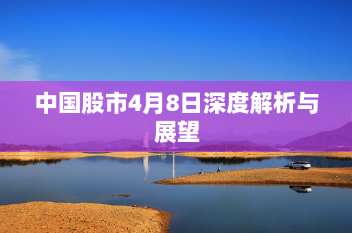 中国股市4月8日深度解析与展望