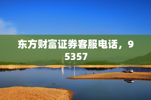 东方财富证券客服电话，95357