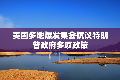 美国多地爆发集会抗议特朗普政府多项政策