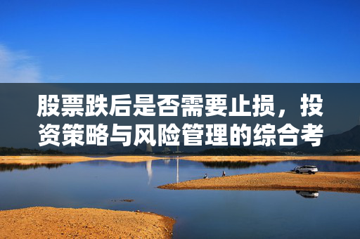 股票跌后是否需要止损，投资策略与风险管理的综合考量