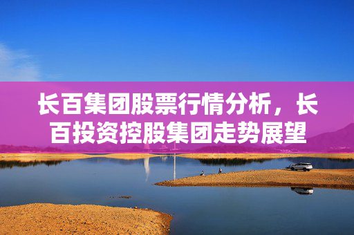 长百集团股票行情分析，长百投资控股集团走势展望